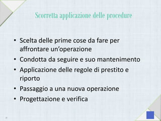 Scorretta applicazione delle procedure
• Scelta delle prime cose da fare per
affrontare un’operazione
• Condotta da seguire e suo mantenimento
• Applicazione delle regole di prestito e
riporto
• Passaggio a una nuova operazione
• Progettazione e verifica
39
 