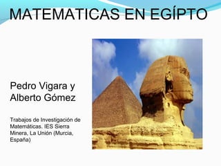 MATEMATICAS EN EGÍPTO
Pedro Vigara y
Alberto Gómez
Trabajos de Investigación de
Matemáticas. IES Sierra
Minera, La Unión (Murcia,
España)
 