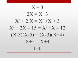 X = 3
2X = X+3
X2 + 2 X = X2 +X + 3
X2 + 2X – 15 = X2 +X – 12
(X-3)(X-5) = (X-3)(X+4)
X+5 = X+4
1=0
 