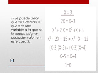 1- Se puede decir
que x=3 debido a
que x es una
variable a la que se
le puede asignar
cualquier valor, en
este caso 3.
 