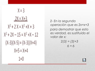 2- En la segunda
operación que es 2x=x+3
para demostrar que esto
es verdad, es sustituido el
valor de x:
2(3) = (3)+3
6 = 6
 