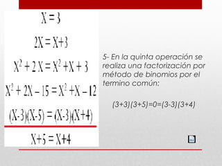 5- En la quinta operación se
realiza una factorización por
método de binomios por el
termino común:
(3+3)(3+5)=0=(3-3)(3+4)
 