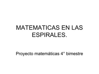 MATEMATICAS EN LAS
    ESPIRALES.


Proyecto matemáticas 4° bimestre
 
