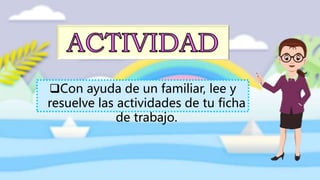 Con ayuda de un familiar, lee y
resuelve las actividades de tu ficha
de trabajo.