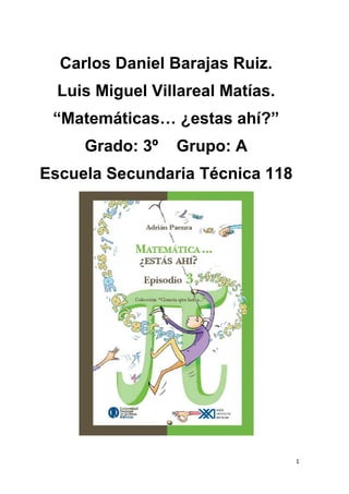 Carlos Daniel Barajas Ruiz.
  Luis Miguel Villareal Matías.
 “Matemáticas… ¿estas ahí?”
     Grado: 3º   Grupo: A
Escuela Secundaria Técnica 118




                                  1
 