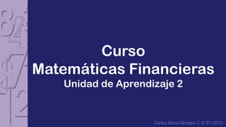 Curso
Matemáticas Financieras
   Unidad de Aprendizaje 2


                    Carlos Mario Morales C © R1-2012
 