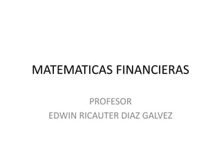 MATEMATICAS FINANCIERAS
PROFESOR
EDWIN RICAUTER DIAZ GALVEZ
 