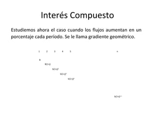 Estudiemos ahora el caso cuando los flujos aumentan en un
porcentaje cada período. Se le llama gradiente geométrico.
Interés Compuesto
1 2 3 4 5 n
B
B(1+j)
b(1+j)2
b(1+j)3
b(1+j)4
b(1+j)n-1
 