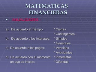 MATEMATICAS  FINANCIERAS ANUALIDADES : a)  De acuerdo al Tiempo:  * Ciertas * Contingentes b)  De acuerdo a los intereses: * Simples * Generales c)  De acuerdo a los pagos: * Vencidas * Anticipadas d)  De acuerdo con el momento * Inmediatas en que se inician: * Diferidas 