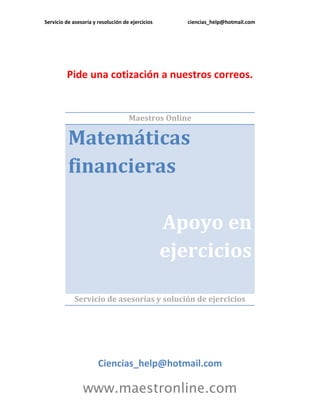 Servicio de asesoría y resolución de ejercicios      ciencias_help@hotmail.com




         Pide una cotización a nuestros correos.


                                    Maestros Online

          Matemáticas
          financieras

                                                  Apoyo en
                                                  ejercicios

             Servicio de asesorías y solución de ejercicios




                       Ciencias_help@hotmail.com

                www.maestronline.com
 