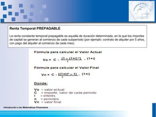 Introducción a las Matemáticas Financieras
Renta Temporal PREPAGABLE
La renta constante temporal prepagable es aquella de duración determinada, en la que los importes
de capital se generan al comienzo de cada subperíodo (por ejemplo: contrato de alquiler por 5 años,
con pago del alquiler al comienzo de cada mes).
 