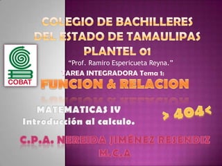 COLEGIO de bachilleres del estado de Tamaulipas plantel 01 “Prof. Ramiro Espericueta Reyna.” TAREA INTEGRADORA Tema 1: FUNCION & RELACION > 404< MATEMATICAS IV Introducción al calculo. c.p.a. nereida Jiménez resendiz m.c.a 