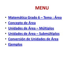 MENU
•   Matemática Grado 6 – Tema : Área
•   Concepto de Área
•   Unidades de Área – Múltiplos
•   Unidades de Área – Submúltiplos
•   Conversión de Unidades de Área
•   Ejemplos
 
