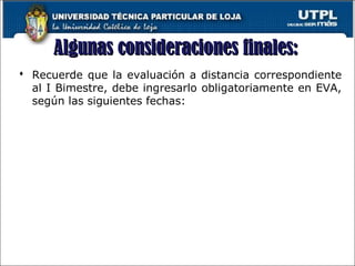 Algunas consideraciones finales:Algunas consideraciones finales:
 Recuerde que la evaluación a distancia correspondiente
al I Bimestre, debe ingresarlo obligatoriamente en EVA,
según las siguientes fechas:
 