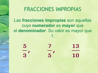 FRACCIONES IMPROPIAS
Las fracciones impropias son aquellas
cuyo numerador es mayor que
el denominador. Su valor es mayor que
1.
 