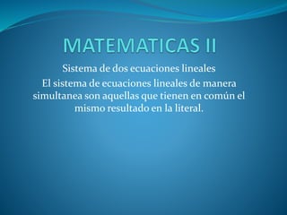 Sistema de dos ecuaciones lineales
El sistema de ecuaciones lineales de manera
simultanea son aquellas que tienen en común el
mismo resultado en la literal.
 