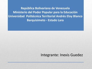 Integrante: Inexis Guedez
República Bolivariana de Venezuela
Ministerio del Poder Popular para la Educación
Universidad Politécnica Territorial Andrés Eloy Blanco
Barquisimeto - Estado Lara
 
