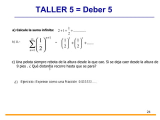 TALLER 5 = Deber 5 a) Calcule la suma infinita:  b) 11.- = c) Una pelota siempre rebota de la altura desde la que cae. Si se deja caer desde la altura de 9 pies . ¿ Qué distancia recorre hasta que se para? 