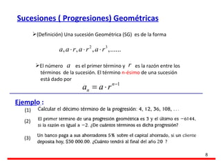 (Definición) Una sucesión Geométrica (SG)  es de la forma El número  es el primer término y  es la razón entre los  términos  de la sucesión. El término  n-ésimo  de una sucesión  está dado por Ejemplo  : (1) (2) Sucesiones ( Progresiones) Geométricas (3) 