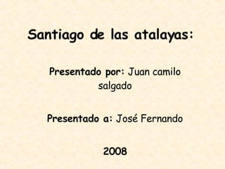 Santiago de las atalayas: Presentado por:  Juan camilo salgado Presentado a:  José Fernando 2008 