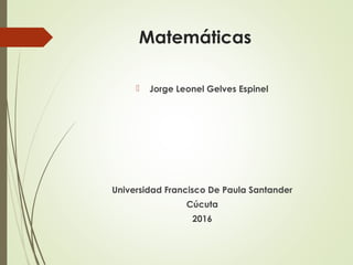 Matemáticas
 Jorge Leonel Gelves Espinel
Universidad Francisco De Paula Santander
Cúcuta
2016
 