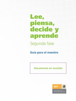 Lee,
piensa,
decide y
aprende
Segunda fase

Guía para el maestro




  Documento en revisión
 