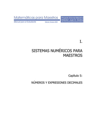 Proyecto Edumat-Maestros
Director: Juan D. Godino
http://www.ugr.es/local/jgodino/edumat-maestros/
I.
SISTEMAS NUMÉRICOS PARA
MAESTROS
Capítulo 5:
NÚMEROS Y EXPRESIONES DECIMALES
 