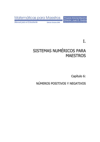 Proyecto Edumat-Maestros
Director: Juan D. Godino
http://www.ugr.es/local/jgodino/edumat-maestros/
I.
SISTEMAS NUMÉRICOS PARA
MAESTROS
Capítulo 6:
NÚMEROS POSITIVOS Y NEGATIVOS
 