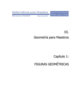 Proyecto Edumat-Maestros
Director: Juan D. Godino
http://www.ugr.es/local/jgodino/edumat-maestros/
III.
Geometría para Maestros
Capítulo 1:
FIGURAS GEOMÉTRICAS
 