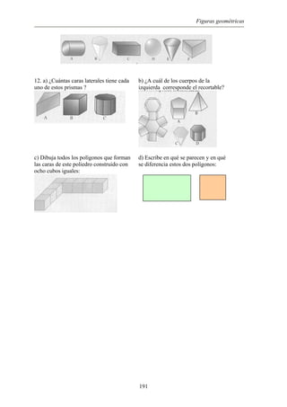 Figuras geométricas
12. a) ¿Cuántas caras laterales tiene cada
uno de estos prismas ?
b) ¿A cuál de los cuerpos de la
izquierda corresponde el recortable?
c) Dibuja todos los polígonos que forman
las caras de este poliedro construido con
ocho cubos iguales:
d) Escribe en qué se parecen y en qué
se diferencia estos dos polígonos:
191
 