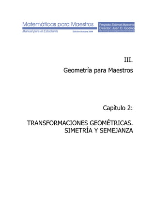 Proyecto Edumat-Maestros
Director: Juan D. Godino
http://www.ugr.es/local/jgodino/edumat-maestros/
III.
Geometría para Maestros
Capítulo 2:
TRANSFORMACIONES GEOMÉTRICAS.
SIMETRÍA Y SEMEJANZA
 