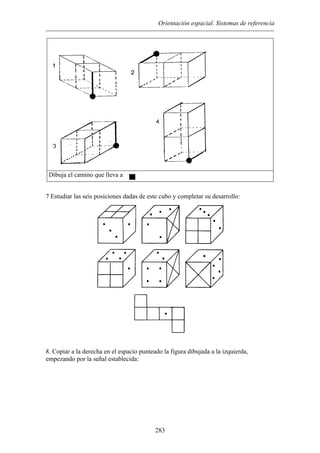 Orientación espacial. Sistemas de referencia
Dibuja el camino que lleva a
7 Estudiar las seis posiciones dadas de este cubo y completar su desarrollo:
8. Copiar a la derecha en el espacio punteado la figura dibujada a la izquierda,
empezando por la señal establecida:
283
 