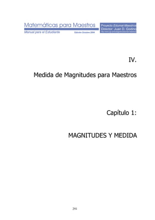 Proyecto Edumat-Maestros
Director: Juan D. Godino
http://www.ugr.es/local/jgodino/edumat-maestros/
IV.
Medida de Magnitudes para Maestros
Capítulo 1:
MAGNITUDES Y MEDIDA
291
 
