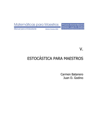 Proyecto Edumat-Maestros
Director: Juan D. Godino
http://www.ugr.es/local/jgodino/edumat-maestros/
V.
ESTOCÁSTICA PARA MAESTROS
Carmen Batanero
Juan D. Godino
 