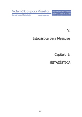 Proyecto Edumat-Maestros
Director: Juan D. Godino
http://www.ugr.es/local/jgodino/edumat-maestros/
V.
Estocástica para Maestros
Capítulo 1:
ESTADÍSTICA
337
 