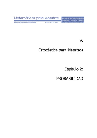 Proyecto Edumat-Maestros
Director: Juan D. Godino
http://www.ugr.es/local/jgodino/edumat-maestros/
V.
Estocástica para Maestros
Capítulo 2:
PROBABILIDAD
 