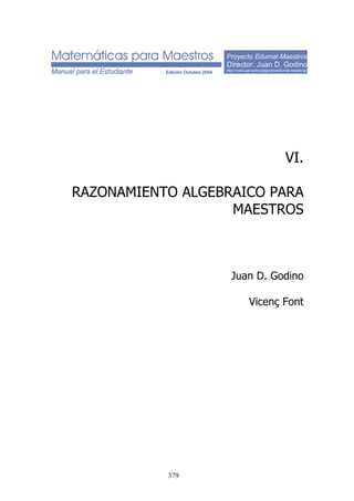 Proyecto Edumat-Maestros
Director: Juan D. Godino
http://www.ugr.es/local/jgodino/edumat-maestros/
VI.
RAZONAMIENTO ALGEBRAICO PARA
MAESTROS
Juan D. Godino
Vicenç Font
379
 