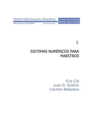 Proyecto Edumat-Maestros
Director: Juan D. Godino
http://www.ugr.es/local/jgodino/edumat-maestros/
I.
SISTEMAS NUMÉRICOS PARA
MAESTROS
Eva Cid
Juan D. Godino
Carmen Batanero
 