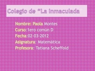 ”

Nombre: Paola Montes
Curso:1ero común D
Fecha:02-03-2012
Asignatura: Matemática
Profesora: Tatiana Scheffold
 