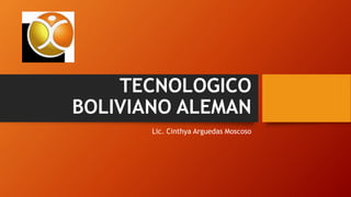 TECNOLOGICO
BOLIVIANO ALEMAN
Lic. Cinthya Arguedas Moscoso
 