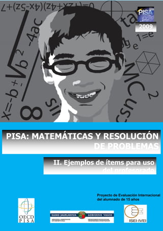 2009




PISA: MATEMÁTICAS Y RESOLUCIÓN
                 DE PROBLEMAS
         II. Ejemplos de ítems para uso
                        del profesorado


                     Proyecto de Evaluación Internacional
                     del alumnado de 15 años
 