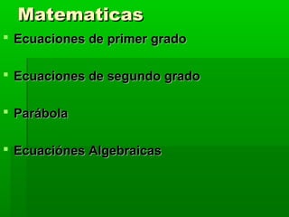MatematicasMatematicas
 Ecuaciones de primer gradoEcuaciones de primer grado
 Ecuaciones de segundo gradoEcuaciones de segundo grado
 ParábolaParábola
 Ecuaciónes AlgebraicasEcuaciónes Algebraicas
 