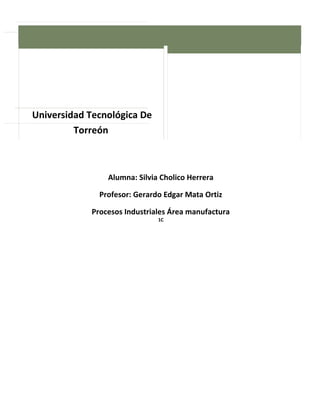 Universidad Tecnológica De 
Torreón 
Alumna: Silvia Cholico Herrera 
Profesor: Gerardo Edgar Mata Ortiz 
Procesos Industriales Área manufactura 
1C 
 