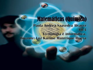 Matemáticas (Química) Paola Andrea Saavedra Alvarez10-3Tecnología e informática.Docente: Luz KarimeManrrique Ibarra 