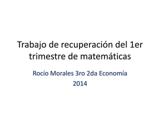 Trabajo de recuperación del 1er
trimestre de matemáticas
Rocío Morales 3ro 2da Economía
2014
 