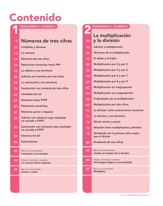 PROYECTO SÉ, EDICIÓN ESPECIAL © EDICIONES SM
1 2
Contenido
8
10 Unidades y decenas
12 La centena
14 Números de tres cifras
16 Relaciones numéricas hasta 999
18 La adición y sus términos
20 Adición con números de tres cifras
22 La sustracción y sus términos
24 Sustracción con números de tres cifras
26 Unidades de mil
28 Números hasta 9999
30 Relaciones numéricas
32 Números pares e impares
34 Adición con números cuyo resultado
no excede a 9999
36 Sustracción con números cuyo resultado
no excede a 9999
38 Decenas de mil
40 Estimaciones
42 RESOLUCIÓN DE PROBLEMAS
Interpreto el enunciado
44 CIENCIA, TECNOLOGÍA Y SOCIEDAD
La creación de la imprenta
45 USO DE LA CALCULADORA
Sumar o restar
46
48 Adición y multiplicación
50 Términos de la multiplicación
52 El doble y el triple
54 Multiplicación por 2 y por 3
56 Multiplicación por 4 y por 5
58 Multiplicación por 6 y por 7
60 Multiplicación por 8 y por 9
62 Multiplicación sin reagrupación
64 Multiplicación con reagrupación
66 Propiedades de la multiplicación
68 Multiplicación por dos cifras
70 La división como sustracciones sucesivas
72 La división y sus términos
74 Mitad, tercio y cuarto
76 Relación entre multiplicación y división
78 Dividendo con la primera cifra mayor
que el divisor
80 Dividendo de tres cifras
82 RESOLUCIÓN DE PROBLEMAS
Analizo el residuo de la división
84 CIENCIA, TECNOLOGÍA Y SOCIEDAD
Del antiguo Egipto a la actualidad
85 USO DE LA CALCULADORA
Multiplicar
Números de tres cifras
La multiplicación
y la división
PENSAMIENTO NUMÉRICO PENSAMIENTO NUMÉRICO
 
