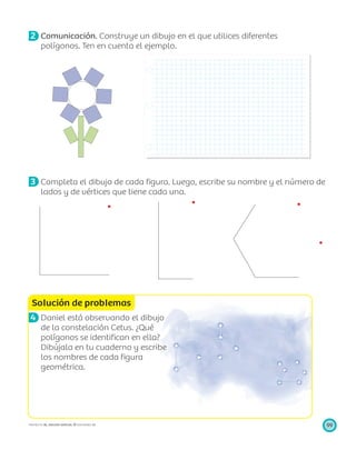 Solución de problemas
99PROYECTO SÉ, EDICIÓN ESPECIAL © EDICIONES SM
2 Comunicación. Construye un dibujo en el que utilices diferentes
polígonos. Ten en cuenta el ejemplo.
3 Completa el dibujo de cada ﬁgura. Luego, escribe su nombre y el número de
lados y de vértices que tiene cada una.
4 Daniel está observando el dibujo
de la constelación Cetus. ¿Qué
polígonos se identiﬁcan en ella?
Dibújala en tu cuaderno y escribe
los nombres de cada ﬁgura
geométrica.
 