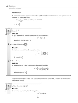 6 CAPÍTULO
MATEMÁTICAS SIMPLIFICADAS
86
Ejemplos
EJEMPLOS
Ejemplos
EJEMPLOS
Potenciación
Es la operación en la cual la cantidad llamada base se debe multiplicar por ella misma las veces que lo indique el
exponente. De lo anterior se deﬁne:
⁄ A
N
ªªAªqªAªqªA 