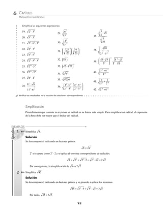 CAPÍTULO 6
ARITMÉTICA • Potenciación y radicación
93
2 ¿Cuál es el resultado de 2 3 5 2 3 125
1
4
3
2
1
2
5
4 5
1
2
⋅ ⋅
⎛
⎝
⎜
⎞
⎠
⎟ ⋅ ⋅
⎛
⎝
⎜
⎞
⎠
⎟
− − −
?
Solución
Se descompone 125 es sus factores primos y el radical se expresa como exponente fraccionario, se aplican las leyes
de los exponentes y se obtiene el resultado ﬁnal.
2 3 5 2 3 125 2
1
4
3
2
1
2
5
4 5
1
2
1
4
⋅ ⋅
⎛
⎝
⎜
⎞
⎠
⎟ ⋅ ⋅
⎛
⎝
⎜
⎞
⎠
⎟ = ⋅
− − −
3
3 5 2 3 5
3
2
1
2
5
4
5
2 3
1
2
− − −
⋅
⎛
⎝
⎜
⎞
⎠
⎟ ⋅ ⋅( )
⎛
⎝
⎜
⎞
⎠
⎟
= ⋅ ⋅
⎛
⎝
⎜
⎞
⎠
⎟ ⋅ ⋅
⎛
⎝
⎜
⎞
⎠
⎟
− − −
2 3 5 2 3 5
1
4
3
2
1
2
5
4
5
2
3
2
= ⋅ ⋅ = ⋅ ⋅
+ −
⎛
⎝
⎜
⎞
⎠
⎟ − + − + −
2 3 5 2 3 5
1
4
5
4
3
2
5
2
1
2
3
2
4
4
2
2
2
2
= ⋅ ⋅ = ⋅ ⋅ =
−
2 3 5
1
2
3 5
15
2
1
3 ¿Cuál es el resultado de 729
3
?
Solución
Se descompone la base en factores primos y se aplica el teorema de radicales para obtener el resultado.
729 3 3 3 3 3
3 6
3 6
1
3 2 6
1
6
6
6
= = ( ) = ( ) = =
( )( )
Por tanto, el resultado de la operación es 3
4 Simpliﬁca la expresión 2
2 2
32
3
4
⋅
⋅
.
Solución
Se transforman los radicales a exponentes fraccionarios y se realizan las operaciones con la aplicación de los respec-
tivos teoremas.
2
2 2
32
2
2 2
2
2
2
3
4
1
2
1
2 3
1
2
5
1
4
1
2
1
2
⋅
⋅
= ⋅
⋅
⎛
⎝
⎜
⎞
⎠
⎟
( )
= ⋅
+3
3
1
2
5
4
1
2
7
2
1
2
5
4
2
2
2
2
⎛
⎝
⎜
⎞
⎠
⎟
= ⋅
⎛
⎝
⎜
⎞
⎠
⎟
= ⋅
2
2
2
1
2
7
4
5
4
= = =
+ −
2 2 2
1
2
7
4
5
4
2
2
Por último, el resultado es 2
EJERCICIO 57
Aplica las deﬁniciones y los teoremas de los exponentes y efectúa los siguientes ejercicios:
1. 49
2. 729
3. 289
4. −512
3
5. 81
4
6. 625
4
7. 6561
4
8. −243
5
9. 196
10. 441
11. 576
12. 216
3
13. −1 728
3
14. 3375
3
15. 13824
3
16. 7776
5
17. 248832
5
18. 4084101
5
www.FreeLibros.org
 