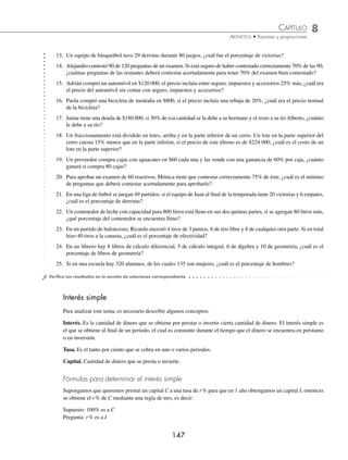8 CAPÍTULO
MATEMÁTICAS SIMPLIFICADAS
146
7 Patricia le pidió un préstamo de $24 000 a un amigo y éste le dice que debe pagarle mensualmente 20% de la deuda.
En 3 meses, ¿cuánto le habrá pagado?
Solución
Se obtiene 20% de 24 000
0 20 24000 4800
.
( )( )= pagará por mes
En 3 meses
3 4800 14 400
( )( )=
Por consiguiente, Patricia después de 3 meses habrá pagado $14 400
8 En una caja hay 6 canicas azules, 5 rojas y 7 verdes, ¿cuál es el porcentaje de canicas azules?
Solución
El número total de canicas es 18, se construye la regla de tres:
Supuesto: 100% es a 18
Pregunta: x es a 6
Se forma la proporción.
100 18
6
x
= entonces x =
( )( )
= =
6 100
18
600
18
33 33
.
Entonces, en la caja hay 33.33% de canicas azules.
EJERCICIO 87
Resuelve los siguientes problemas:
1. Un salón tiene capacidad para 80 alumnos, 20% se presenta puntualmente. ¿Cuántos estudiantes son impuntuales?
2. Una licuadora costó $500, pero al comprarla se hizo un descuento de 12% al cliente. ¿Cuál es el precio que se pagó?
3. El precio de una máquina de coser es de $ 3 500 y se pagó un enganche de 15%. ¿Cuánto se adeuda?
4. Se compró una guitarra de $12 500 al contado y se hizo un descuento de 8.5%. ¿Cuánto se pagó?
5. ¿Cuál es el enganche de un televisor que costó $5 500 si se pidió de anticipo 21% del precio?
6. Una persona vende una aspiradora en $851, venta por la que obtuvo una utilidad de 15% sobre el precio. ¿De cuánto
fue su ganancia?
7. Una bicicleta de $6 800 se compró con un enganche de 12% y a pagar el saldo en 4 abonos mensuales. ¿De cuánto
es cada pago?
8. Si un televisor cuesta $10 500 y se da un enganche de 8%, ¿cuánto se pagará en cada letra si el saldo es a cubrirse en
8 pagos?
9. Si Juan Carlos ganó 12% al vender una bicicleta que le costó $1 120, ¿en cuánto la vendió?
10. El valor de una casa es de $655 000 al contado, pero al venderla a plazos se le carga 25.5% de su precio. ¿Cuál es el
costo ﬁnal de la casa si se vende a plazos?
11. Javier pagó $2 550 por una consola de videojuegos, la cual tenía un descuento de 15%, ¿cuál era su precio sin des-
cuento?
12. Antonio compró un reproductor de DVD en $2 125, el aparato tenía 20% de descuento; sin embargo, la persona
que le cobró sólo le descontó 15%, ¿cuánto tenía que haber pagado Antonio?
www.FreeLibros.org
 